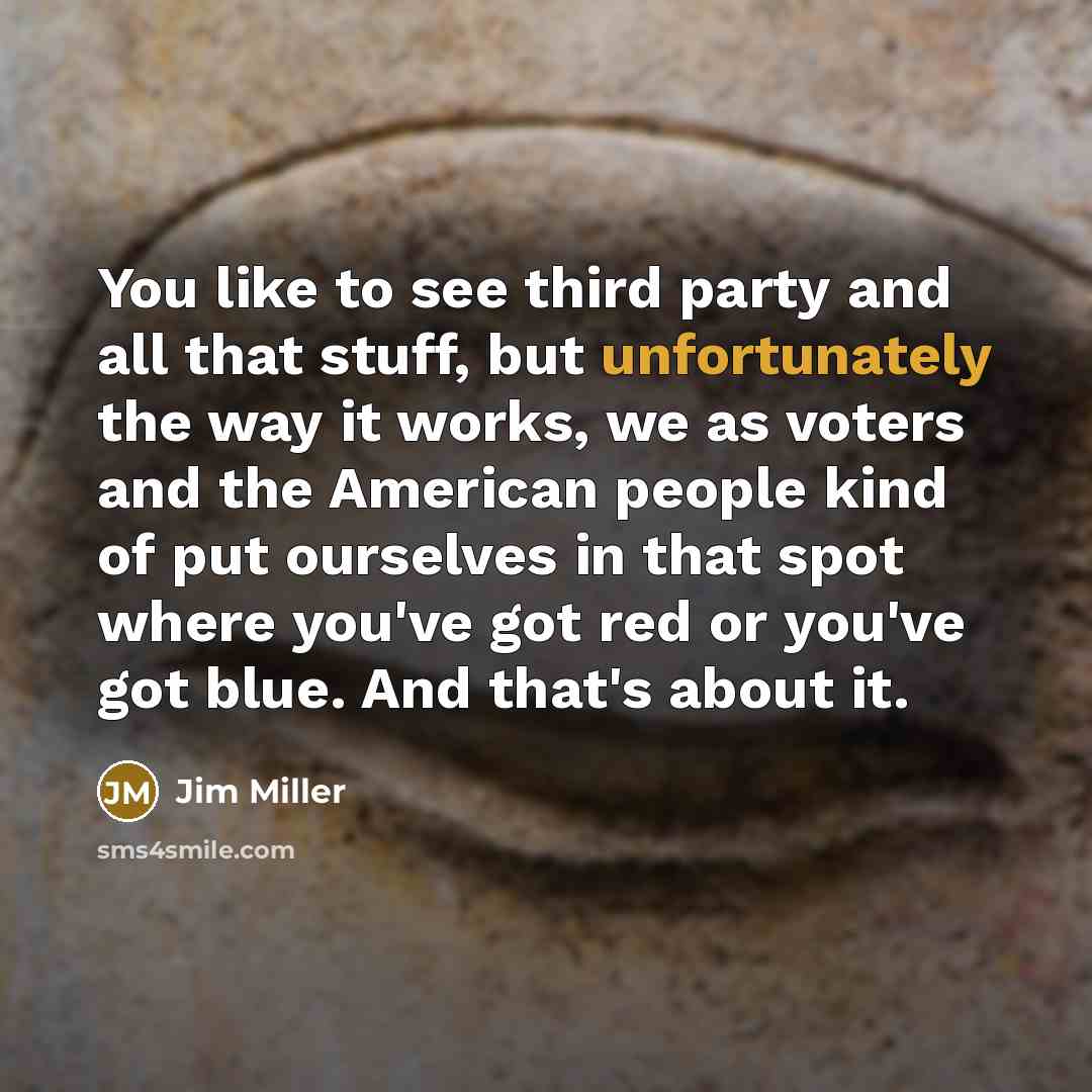 “You like to see third party and all that stuff, but unfortunately the way it works, we as voters and the American people kind of put ourselves in that spot where you've got red or you've got blue. And that's about it.” quote by Jim Miller