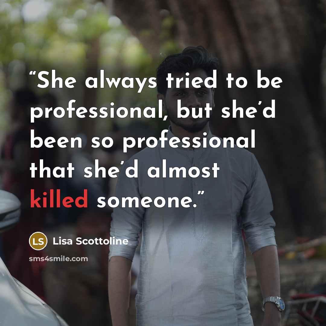 “She always tried to be professional, but she’d been so professional that she’d almost killed someone.” quote by Lisa Scottoline