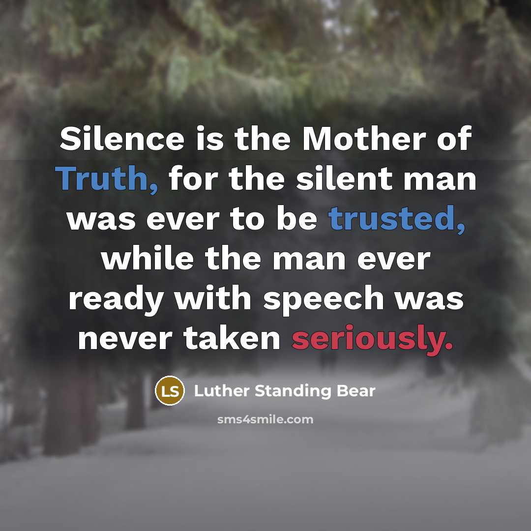 “Silence is the Mother of Truth, for the silent man was ever to be trusted, while the man ever ready with speech was never taken seriously.” quote by Luther Standing Bear