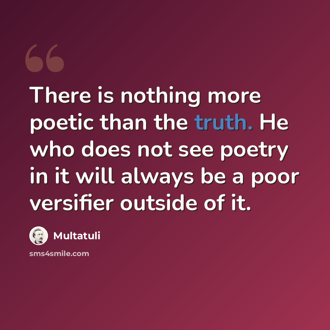 “There is nothing more poetic than the truth. He who does not see poetry in it will always be a poor versifier outside of it.” quote by Multatuli