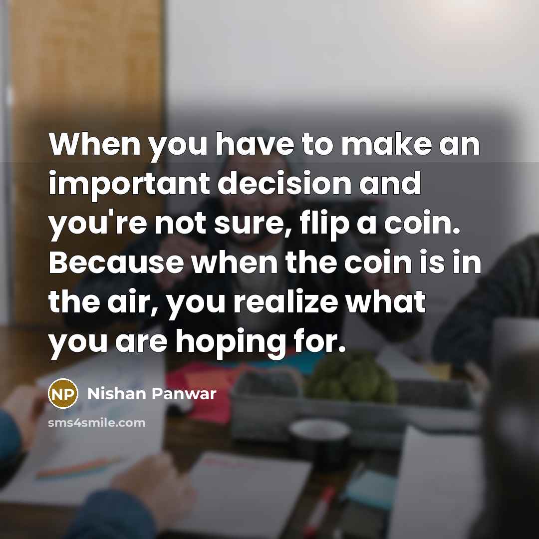 “When you have to make an important decision and you're not sure, flip a coin. Because when the coin is in the air, you realize what you are hoping for.” quote by Nishan Panwar