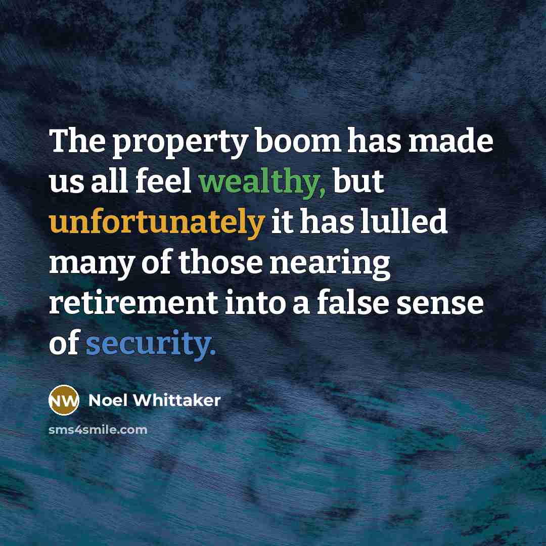“The property boom has made us all feel wealthy, but unfortunately it has lulled many of those nearing retirement into a false sense of security.” quote by Noel Whittaker