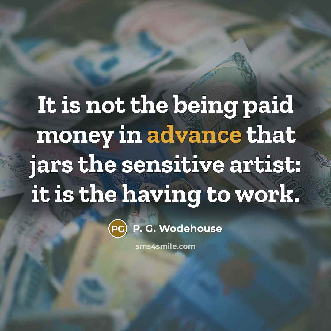 “It is not the being paid money in advance that jars the sensitive artist: it is the having to work.” quote by P. G. Wodehouse