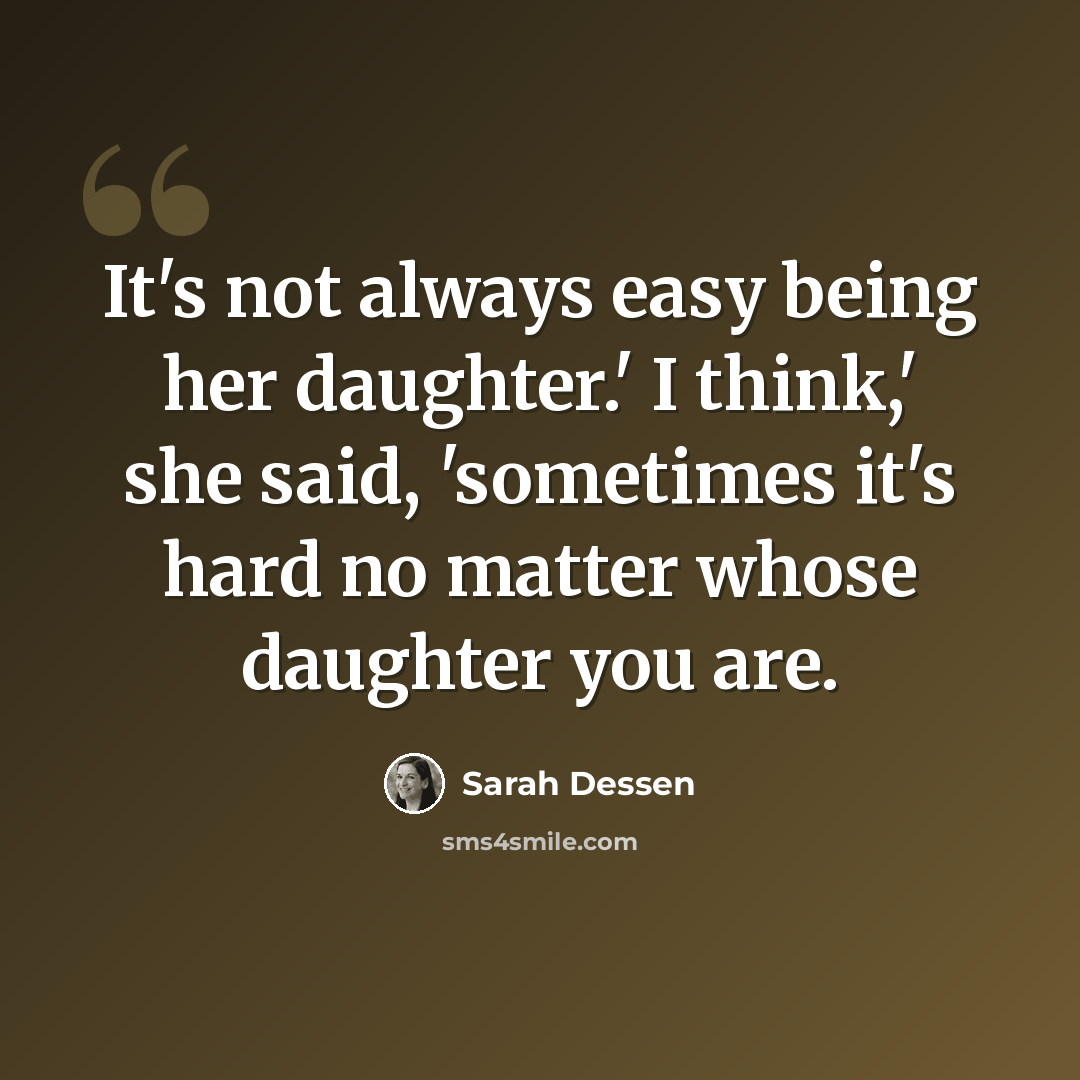 “It's not always easy being her daughter.' I think,' she said, 'sometimes it's hard no matter whose daughter you are.” quote by Sarah Dessen