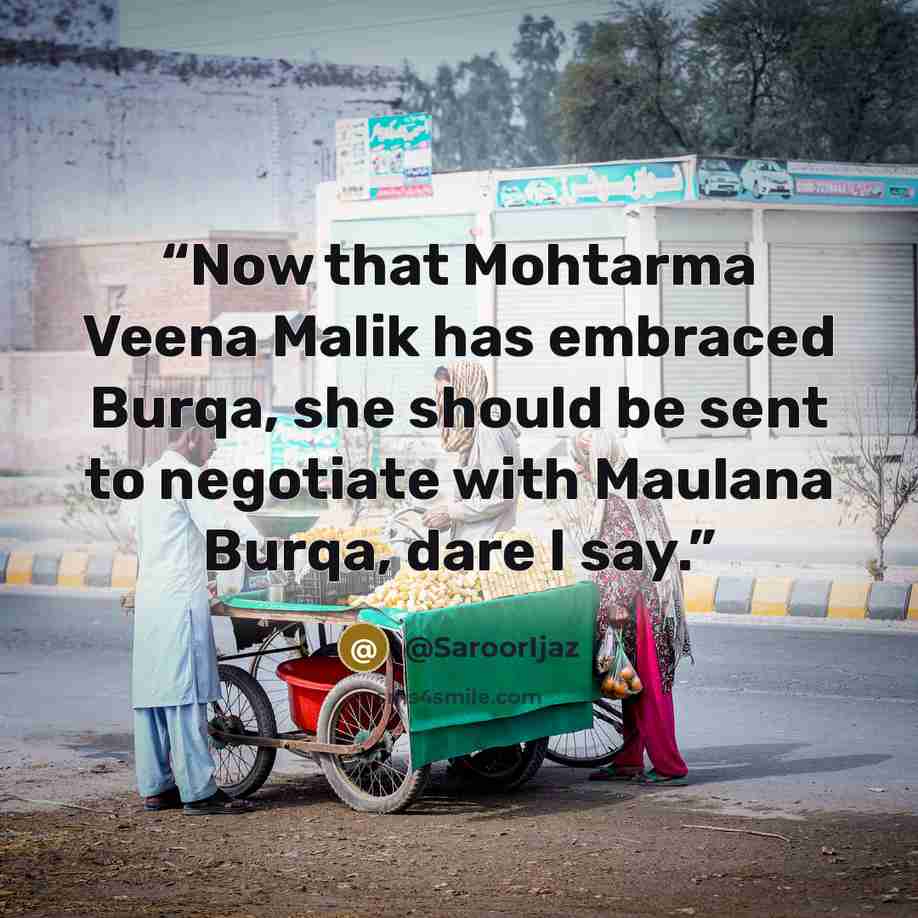 “Now that Mohtarma Veena Malik has embraced Burqa, she should be sent to negotiate with Maulana Burqa, dare I say.” quote by @SaroorIjaz