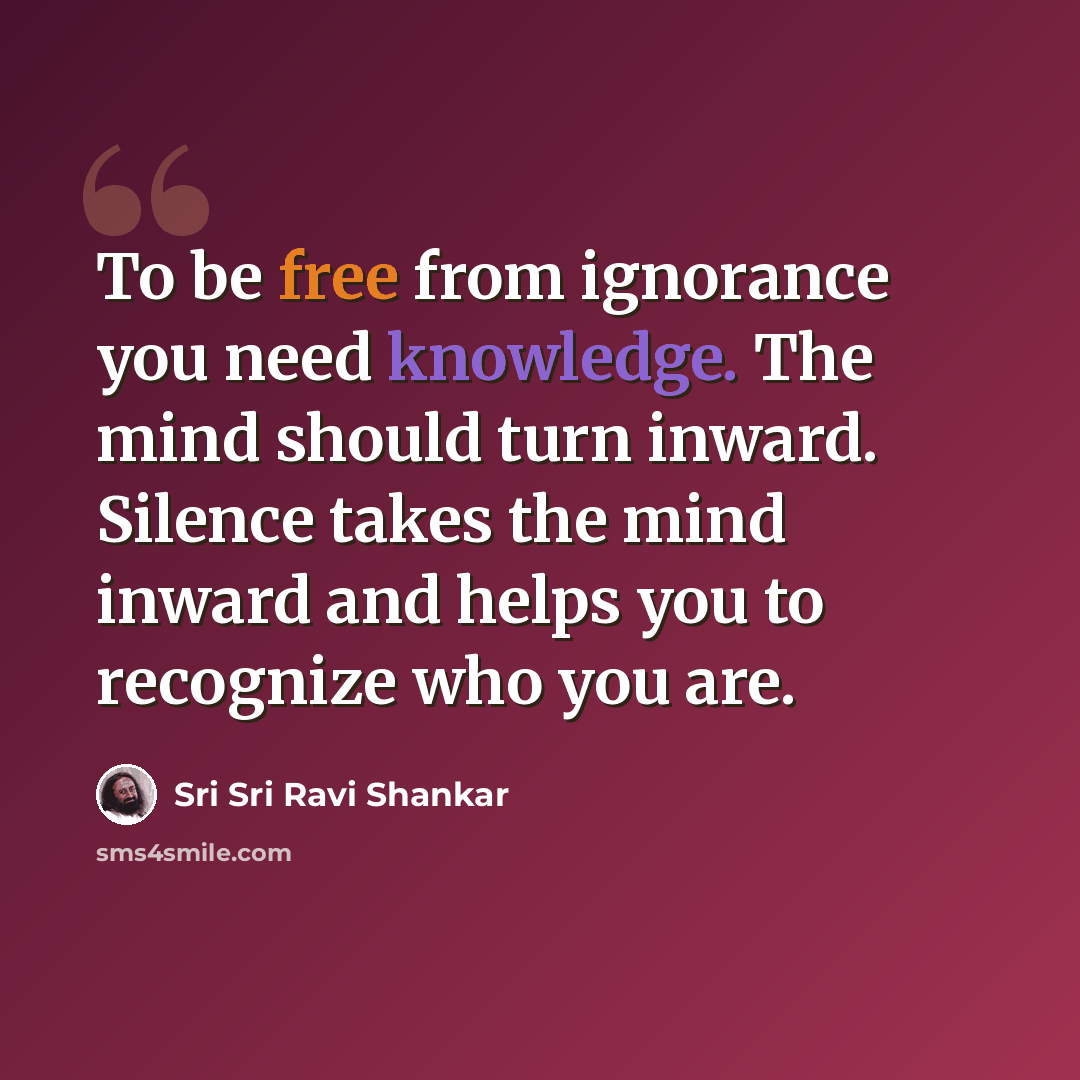 “To be free from ignorance you need knowledge. The mind should turn inward. Silence takes the mind inward and helps you to recognize who you are.” quote by Sri Sri Ravi Shankar