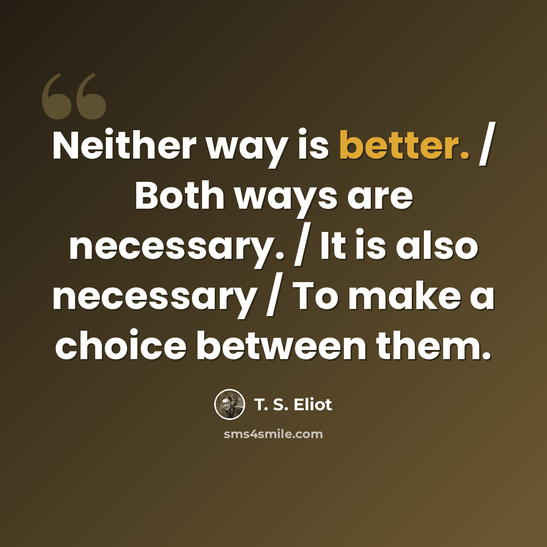 “Neither way is better. / Both ways are necessary. / It is also necessary / To make a choice between them.” quote by T. S. Eliot