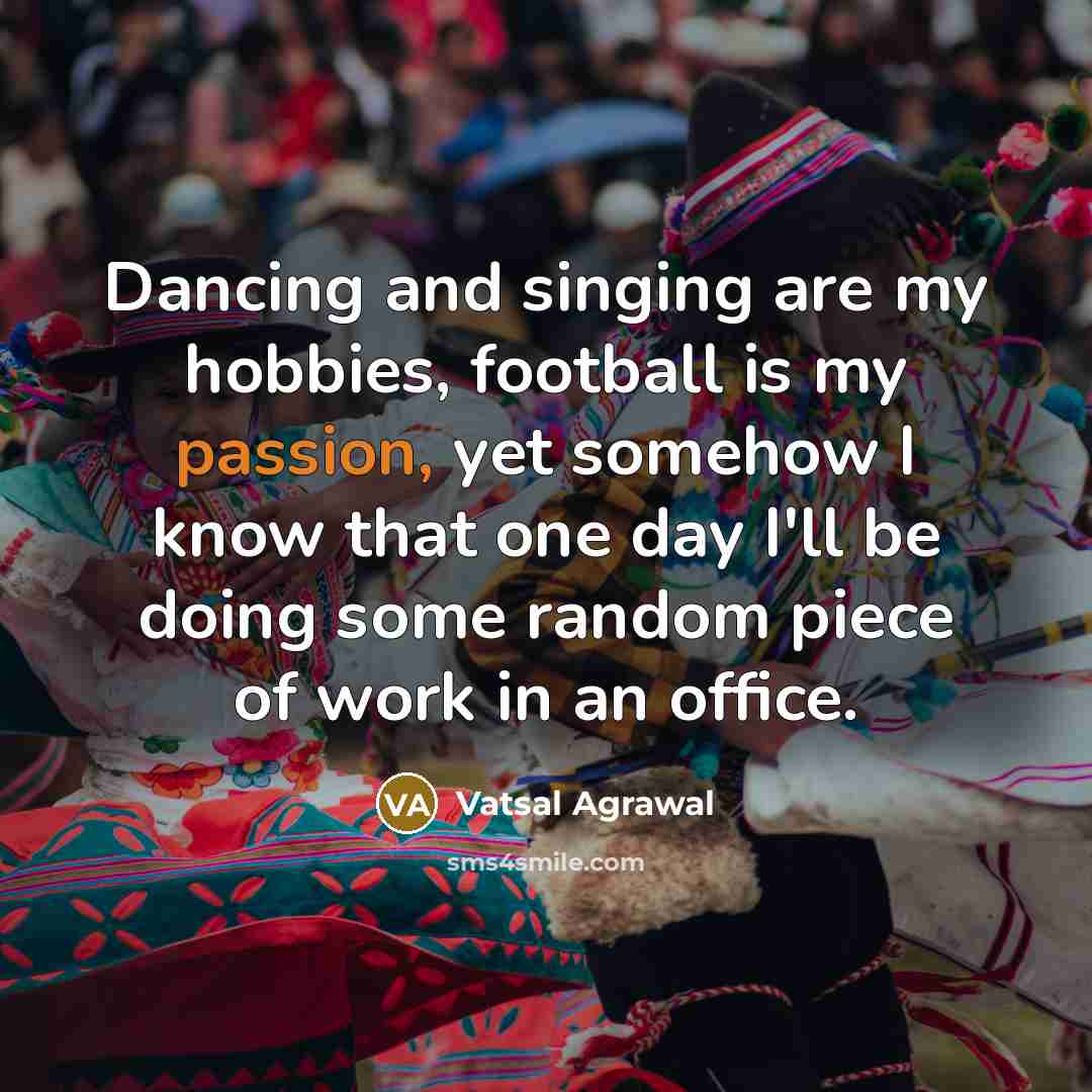 “Dancing and singing are my hobbies, football is my passion, yet somehow I know that one day I'll be doing some random piece of work in an office.” quote by Vatsal Agrawal