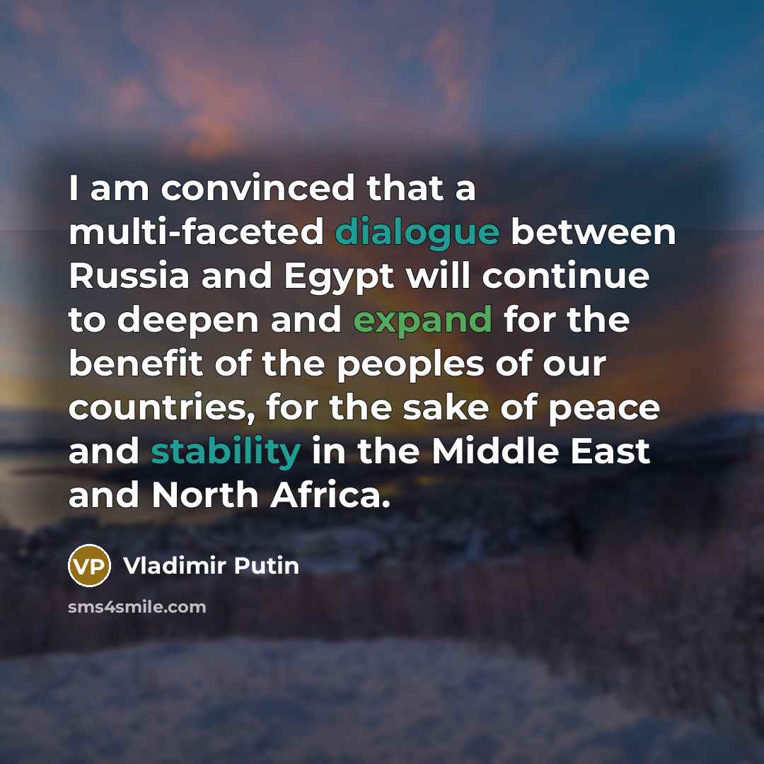“I am convinced that a multi-faceted dialogue between Russia and Egypt will continue to deepen and expand for the benefit of the peoples of our countries, for the sake of peace and stability in the Middle East and North Africa.” quote by Vladimir Putin
