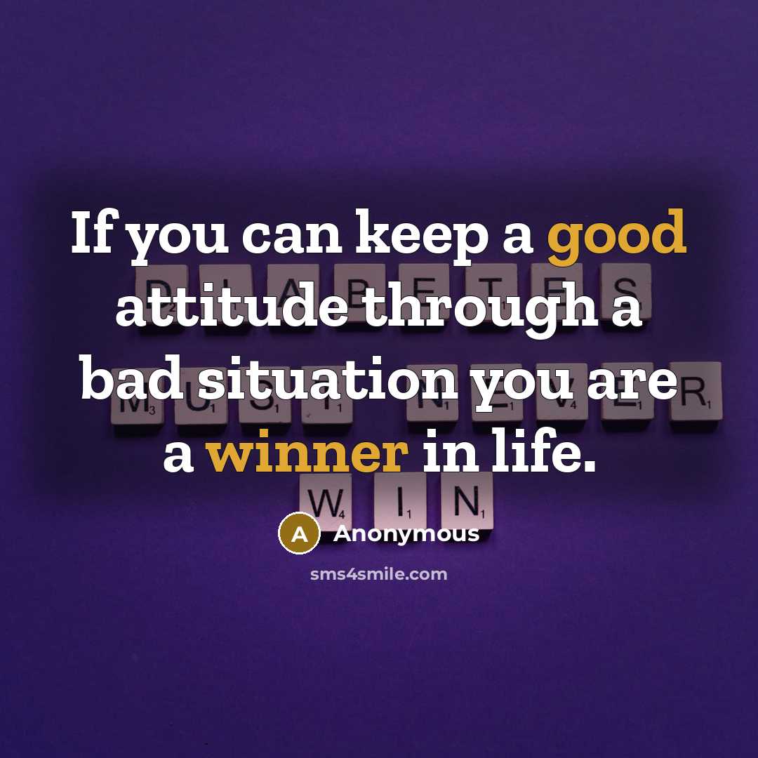 “If you can keep a good attitude through a bad situation you are a winner in life.” quote by Anonymous