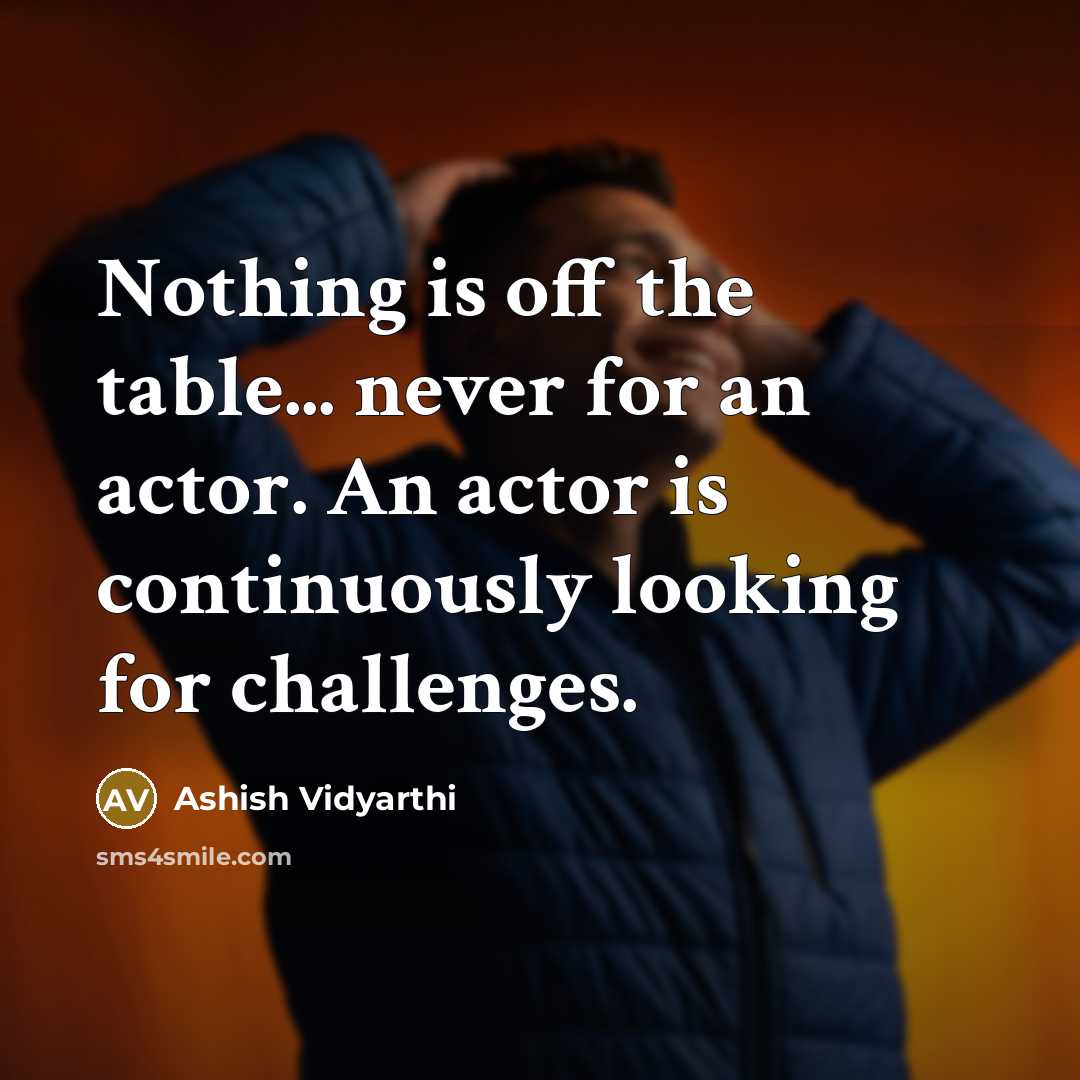“Nothing is off the table... never for an actor. An actor is continuously looking for challenges.” quote by Ashish Vidyarthi