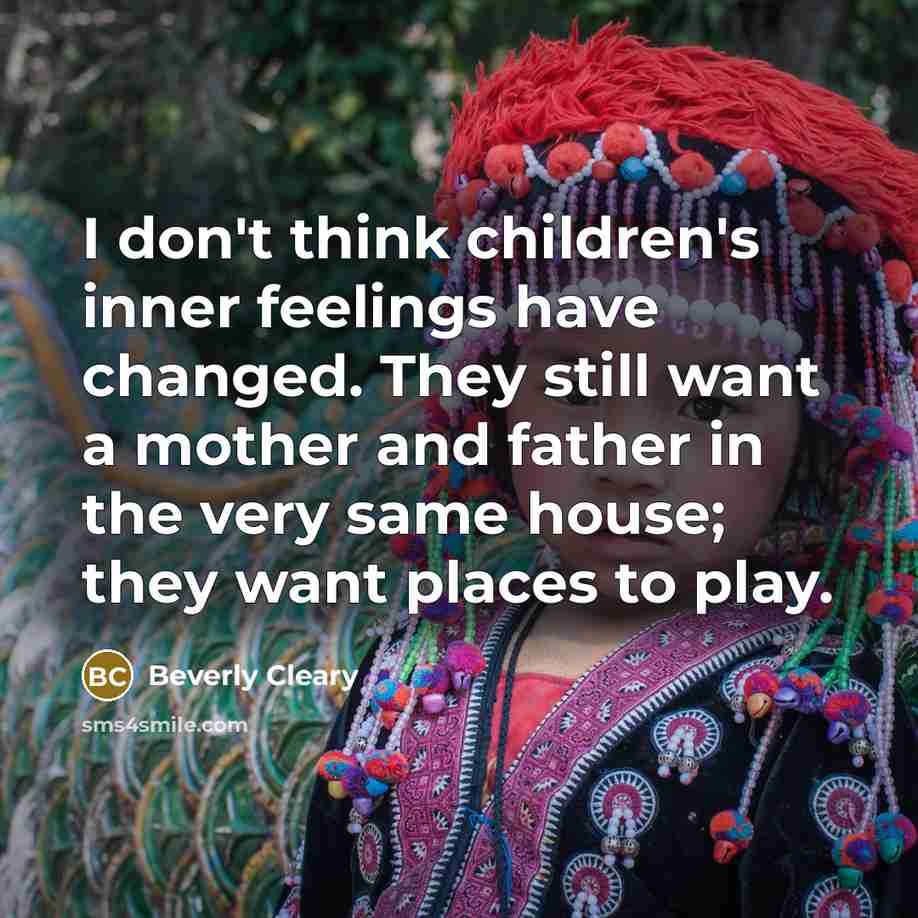 “I don't think children's inner feelings have changed. They still want a mother and father in the very same house; they want places to play.” quote by Beverly Cleary