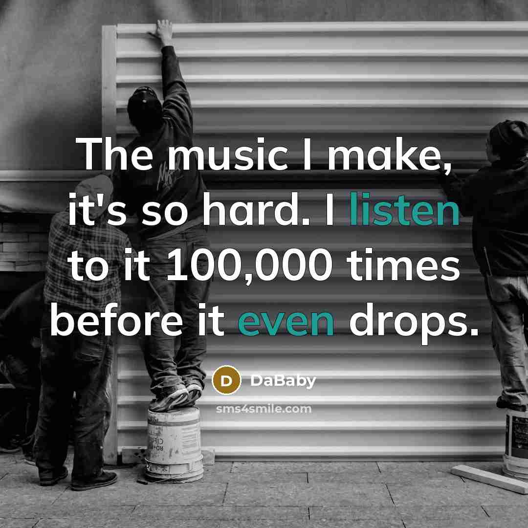 “The music I make, it's so hard. I listen to it 100,000 times before it even drops.” quote by DaBaby