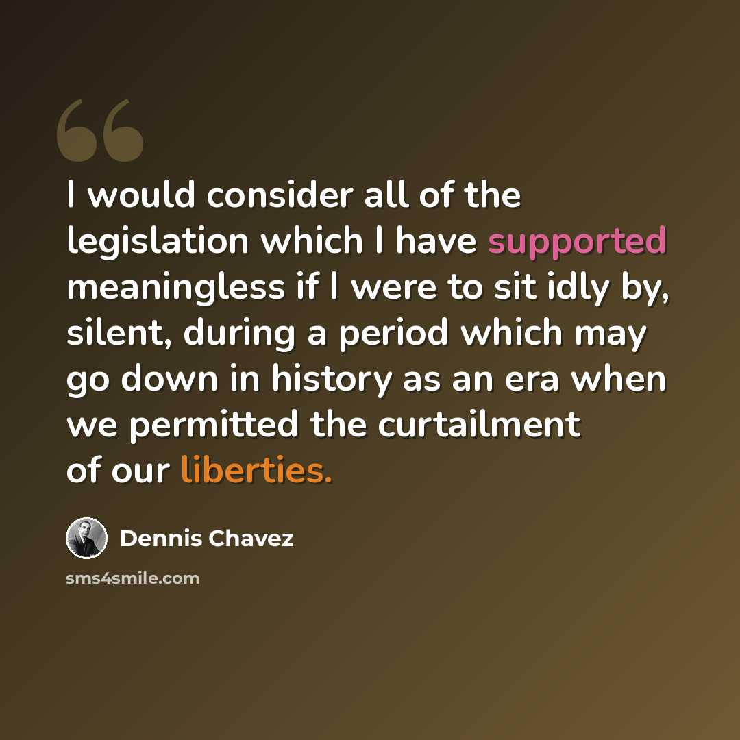 “I would consider all of the legislation which I have supported meaningless if I were to sit idly by, silent, during a period which may go down in history as an era when we permitted the curtailment of our liberties.” quote by Dennis Chavez