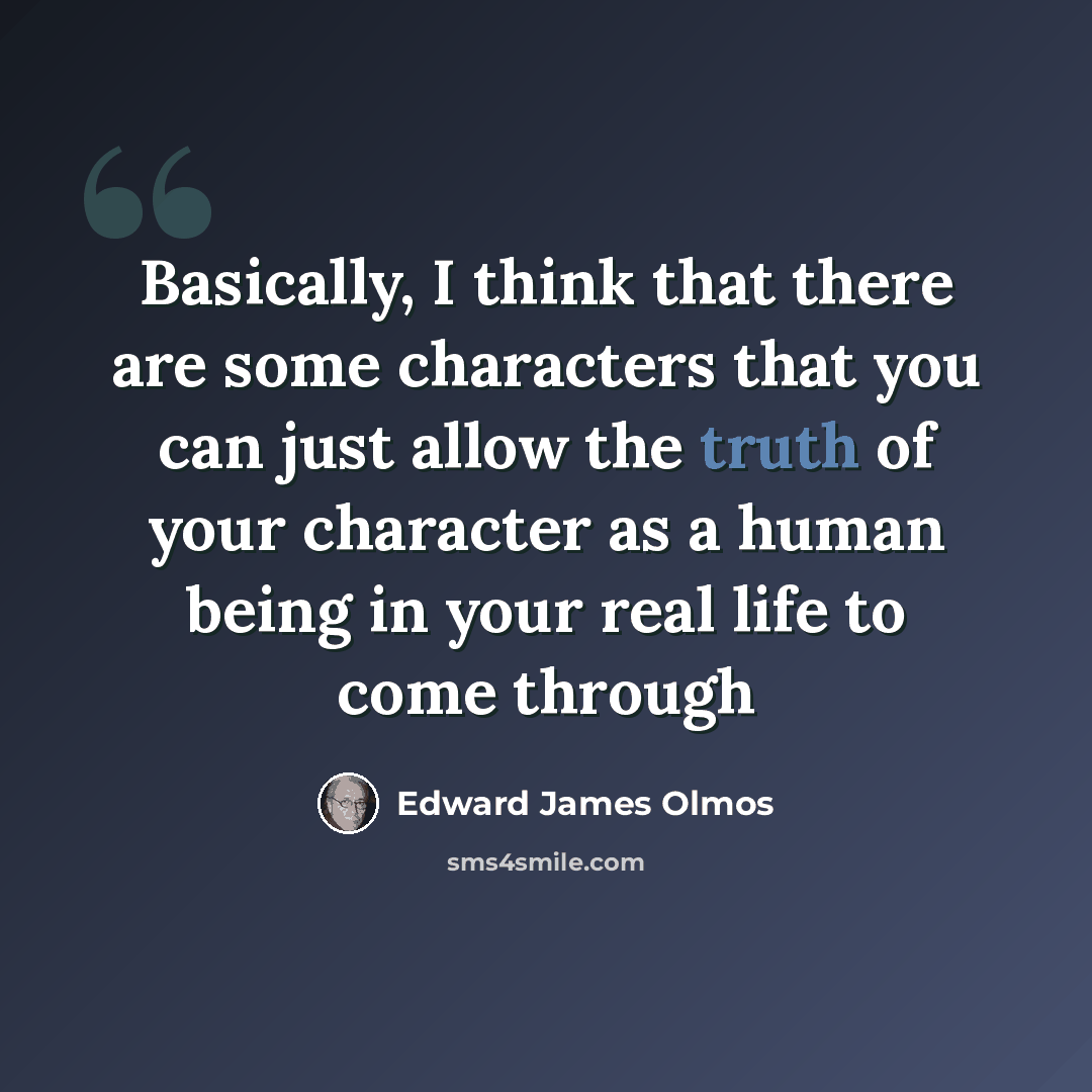 “Basically, I think that there are some characters that you can just allow the truth of your character as a human being in your real life to come through” quote by Edward James Olmos