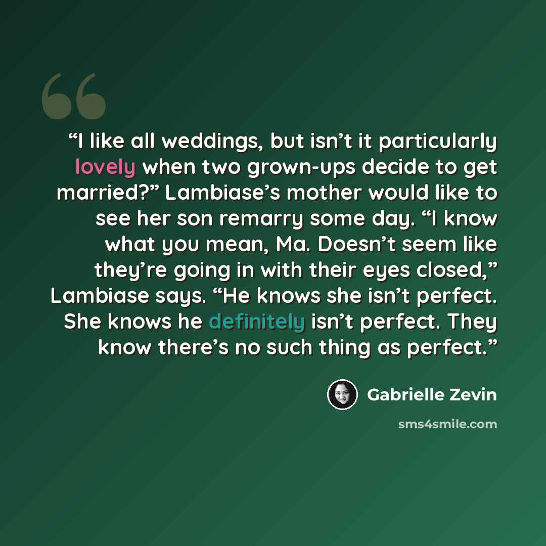 “I like all weddings, but isn’t it particularly lovely when two grown-ups decide to get married?” Lambiase’s mother would like to see her son remarry some day. “I know what you mean, Ma. Doesn’t seem like they’re going in with their eyes closed,” Lambiase says. “He knows she isn’t perfect. She…” quote by Gabrielle Zevin