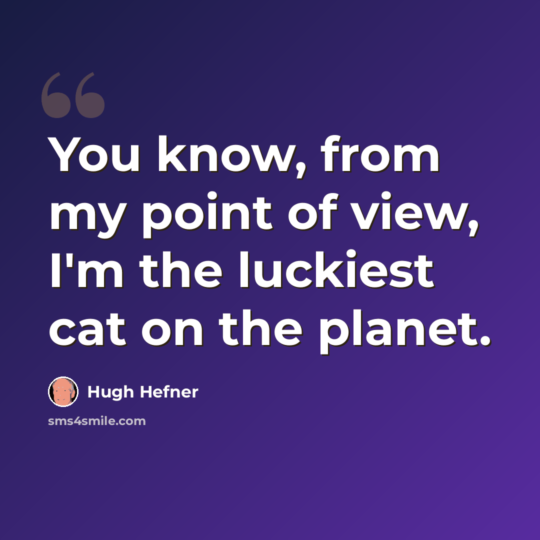 “You know, from my point of view, I'm the luckiest cat on the planet.” quote by Hugh Hefner