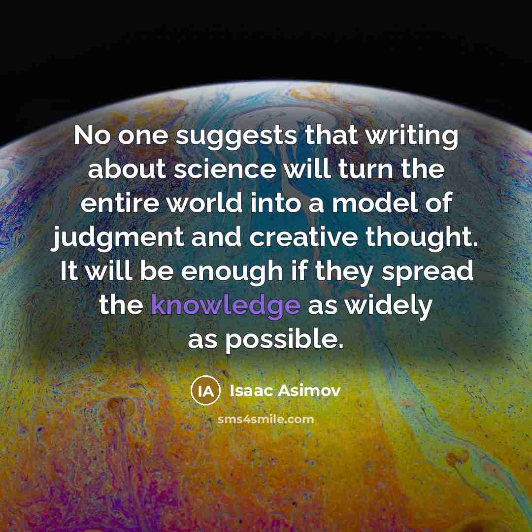 “No one suggests that writing about science will turn the entire world into a model of judgment and creative thought. It will be enough if they spread the knowledge as widely as possible.” quote by Isaac Asimov