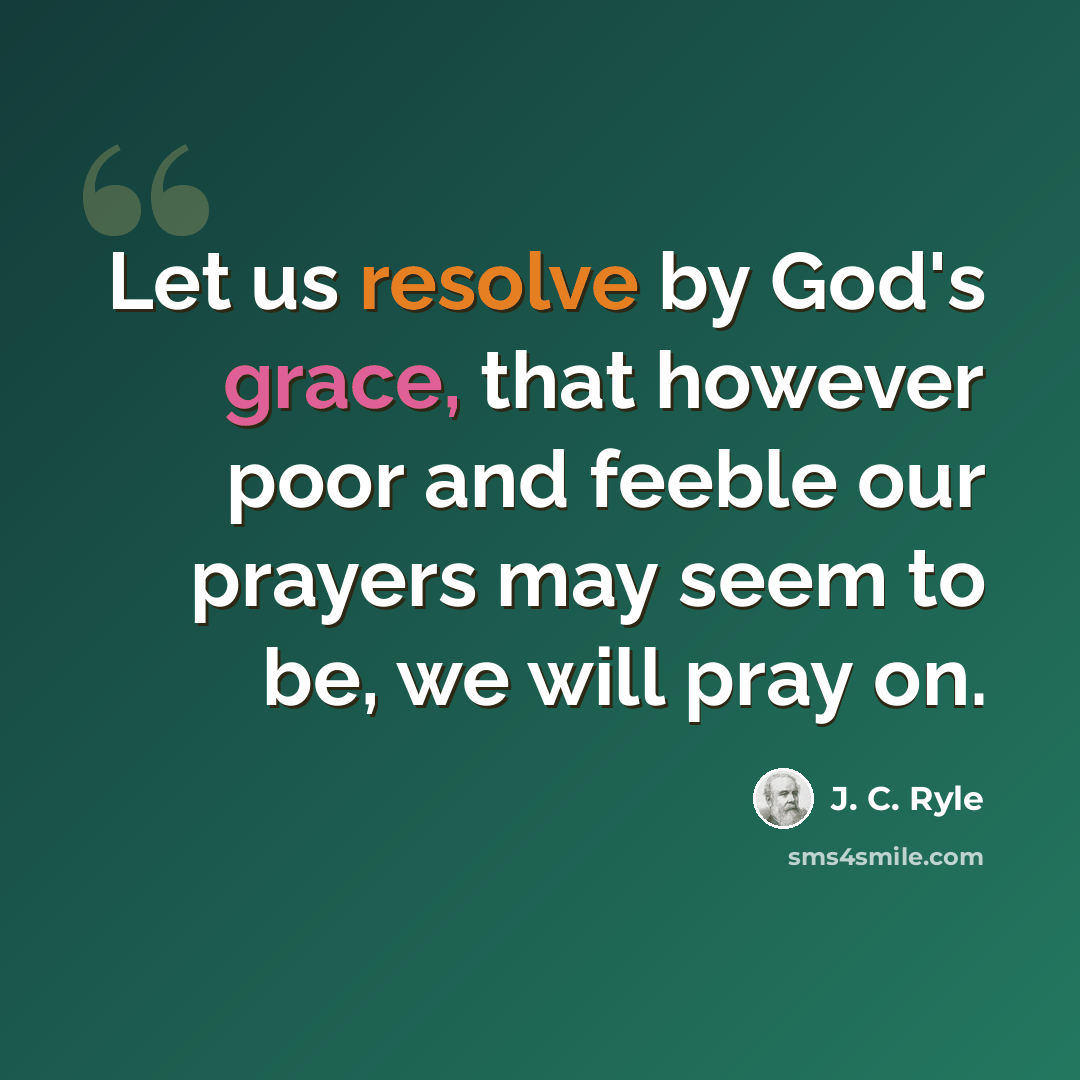 “Let us resolve by God's grace, that however poor and feeble our prayers may seem to be, we will pray on.” quote by J. C. Ryle