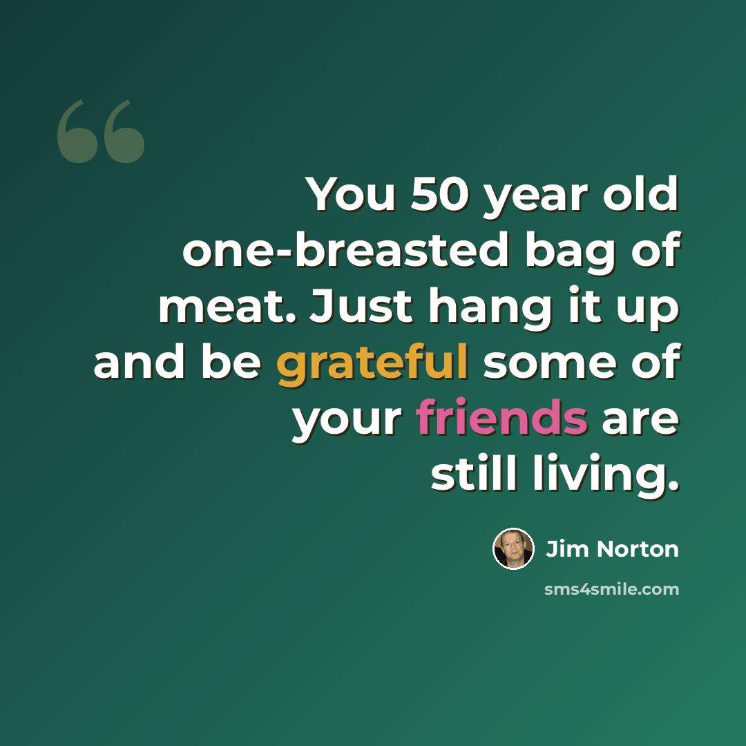 “You 50 year old one-breasted bag of meat. Just hang it up and be grateful some of your friends are still living.” quote by Jim Norton