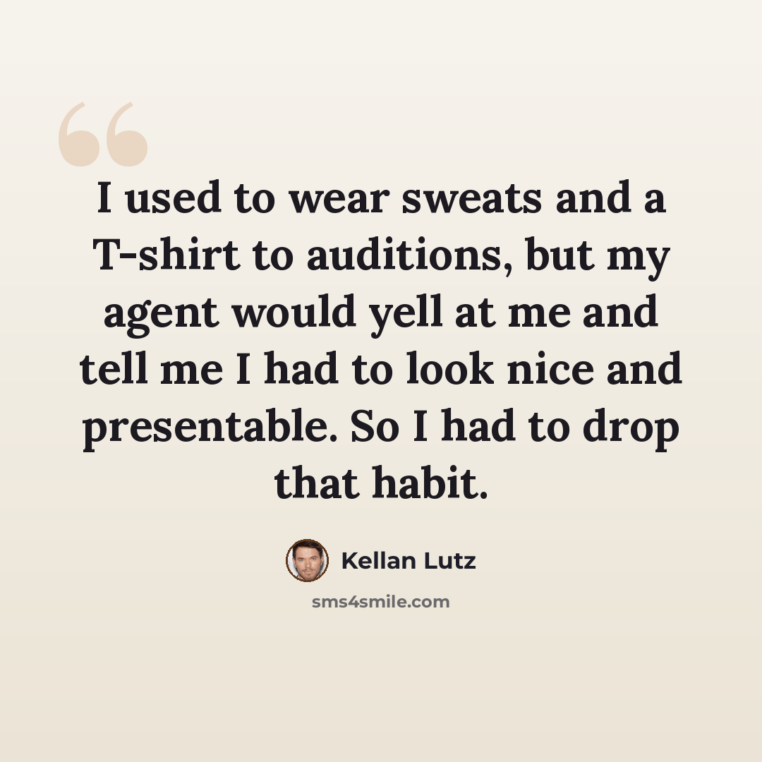 “I used to wear sweats and a T-shirt to auditions, but my agent would yell at me and tell me I had to look nice and presentable. So I had to drop that habit.” quote by Kellan Lutz