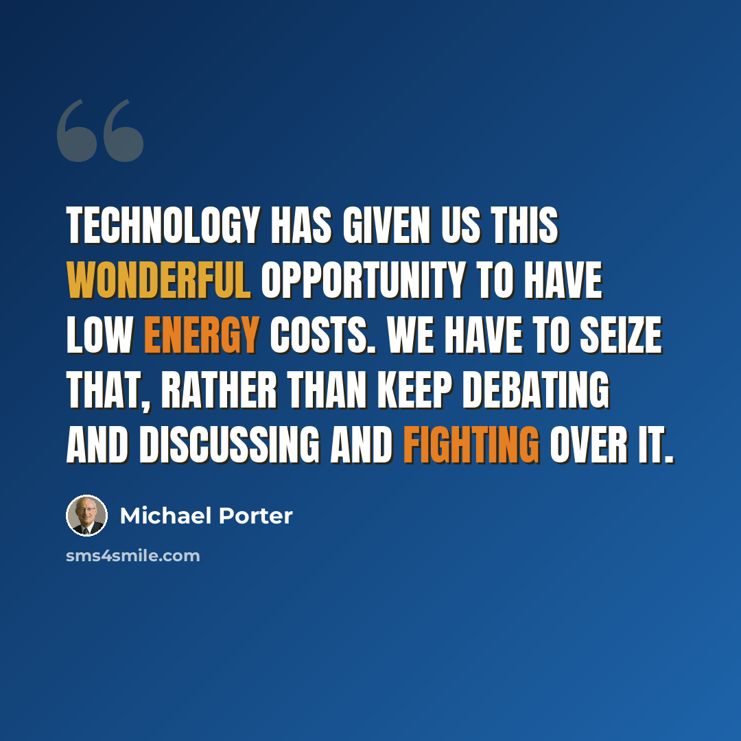 “Technology has given us this wonderful opportunity to have low energy costs. We have to seize that, rather than keep debating and discussing and fighting over it.” quote by Michael Porter
