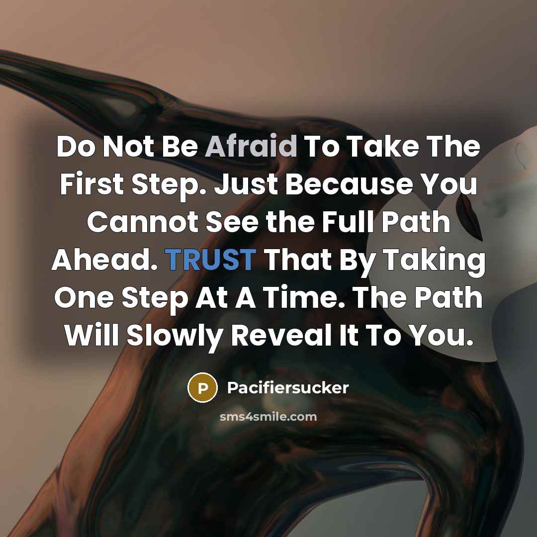 “Do Not Be Afraid To Take The First Step. Just Because You Cannot See the Full Path Ahead. TRUST That By Taking One Step At A Time. The Path Will Slowly Reveal It To You.” quote by Pacifiersucker