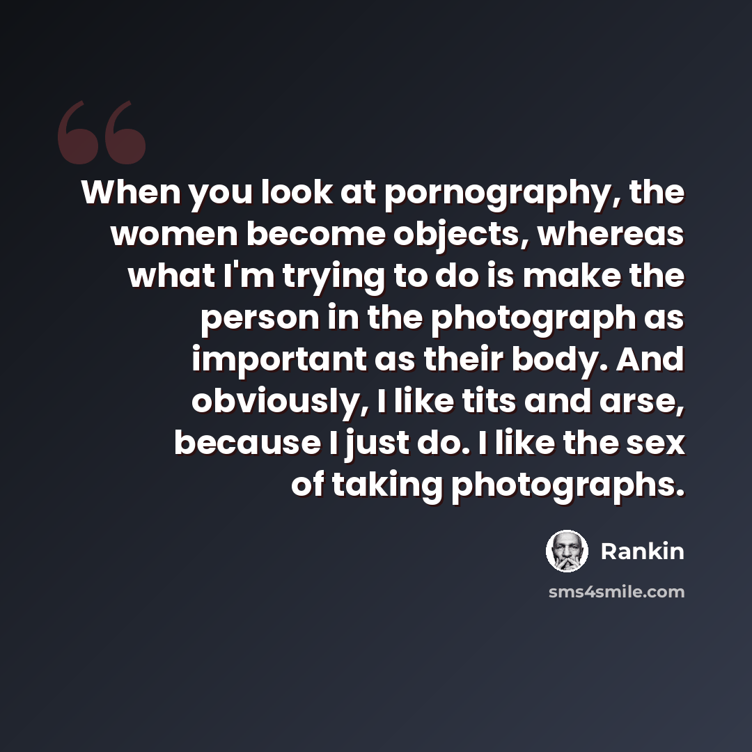 “When you look at pornography, the women become objects, whereas what I'm trying to do is make the person in the photograph as important as their body. And obviously, I like tits and arse, because I just do. I like the sex of taking photographs.” quote by Rankin