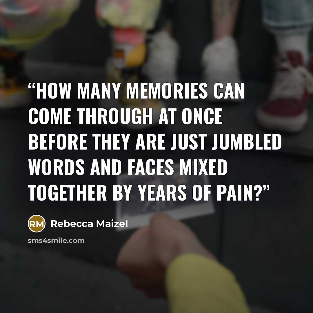 “How many memories can come through at once before they are just jumbled words and faces mixed together by years of pain?” quote by Rebecca Maizel