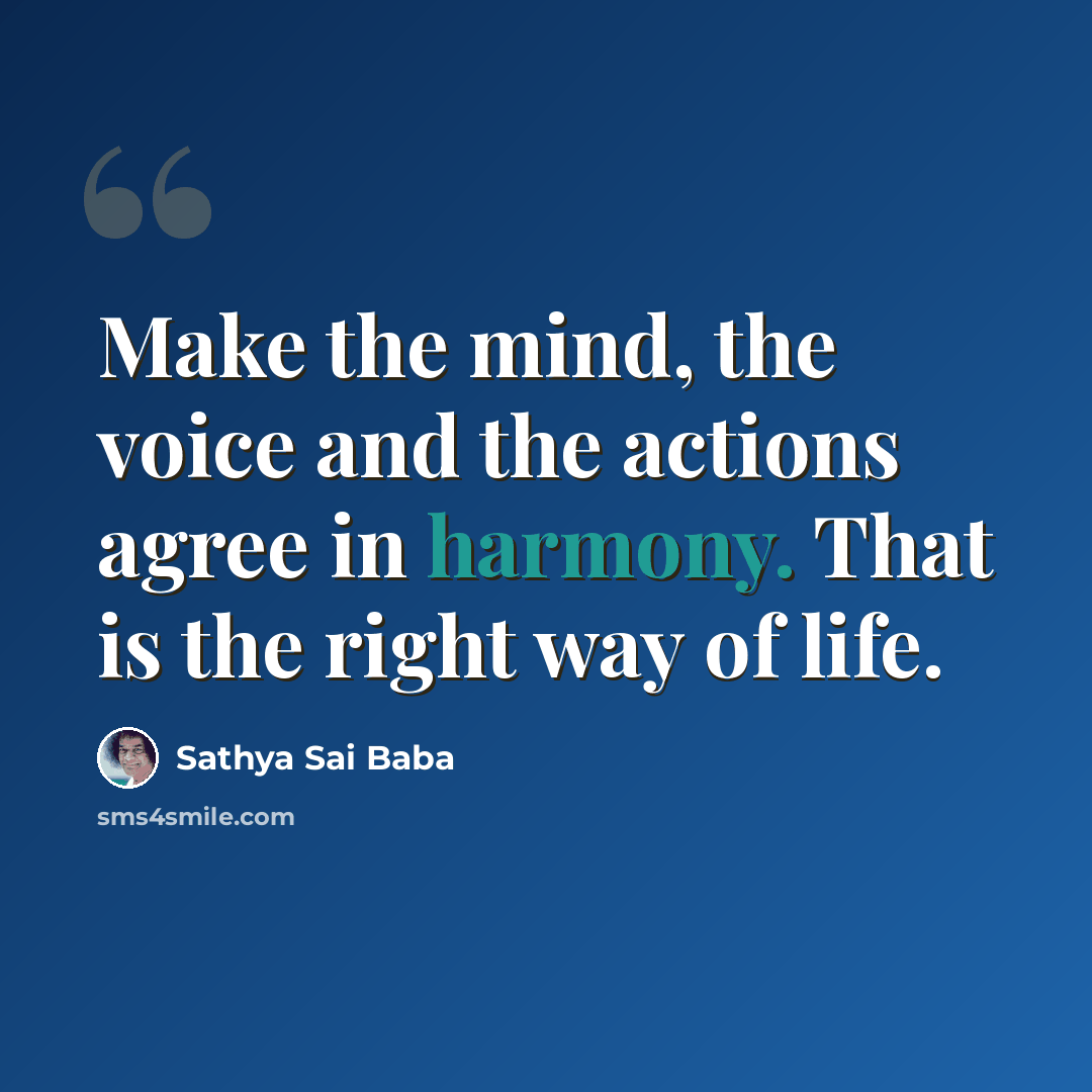 “Make the mind, the voice and the actions agree in harmony. That is the right way of life.” quote by Sathya Sai Baba