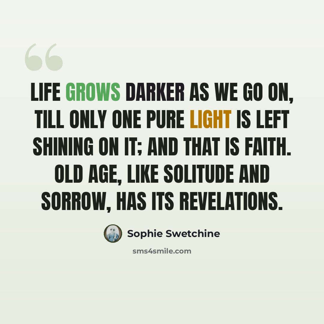 “Life grows darker as we go on, till only one pure light is left shining on it; and that is faith. Old age, like solitude and sorrow, has its revelations.” quote by Sophie Swetchine