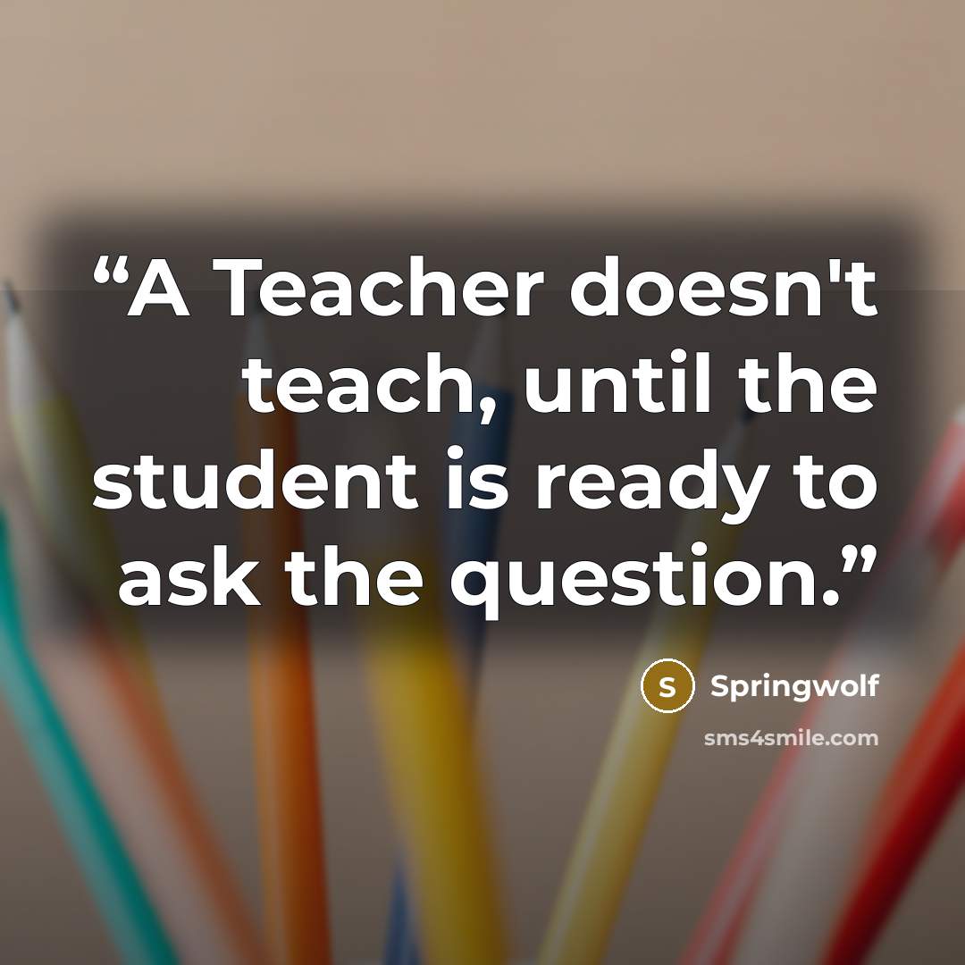 “A Teacher doesn't teach, until the student is ready to ask the question.” quote by Springwolf