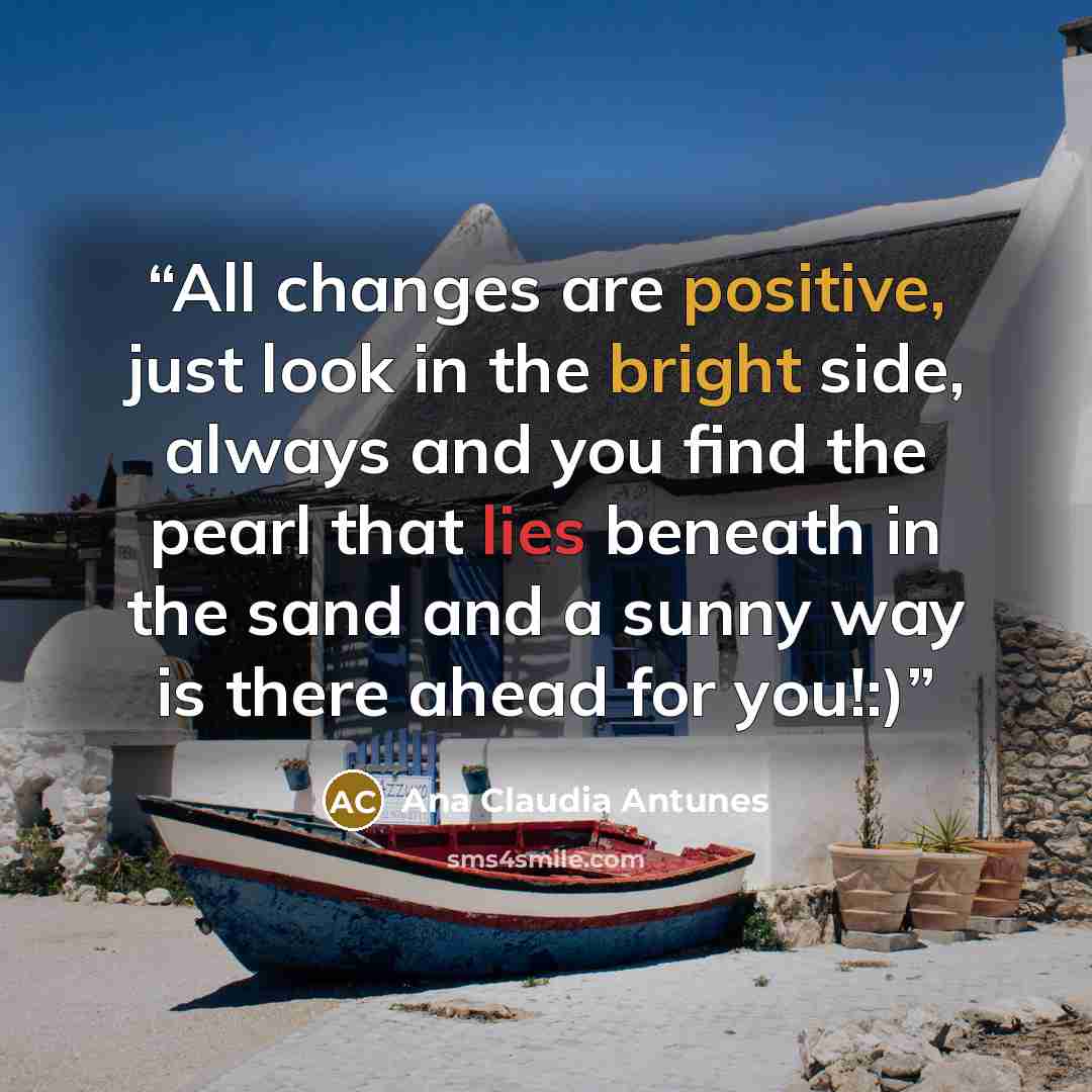 “All changes are positive, just look in the bright side, always and you find the pearl that lies beneath in the sand and a sunny way is there ahead for you!:)” quote by Ana Claudia Antunes