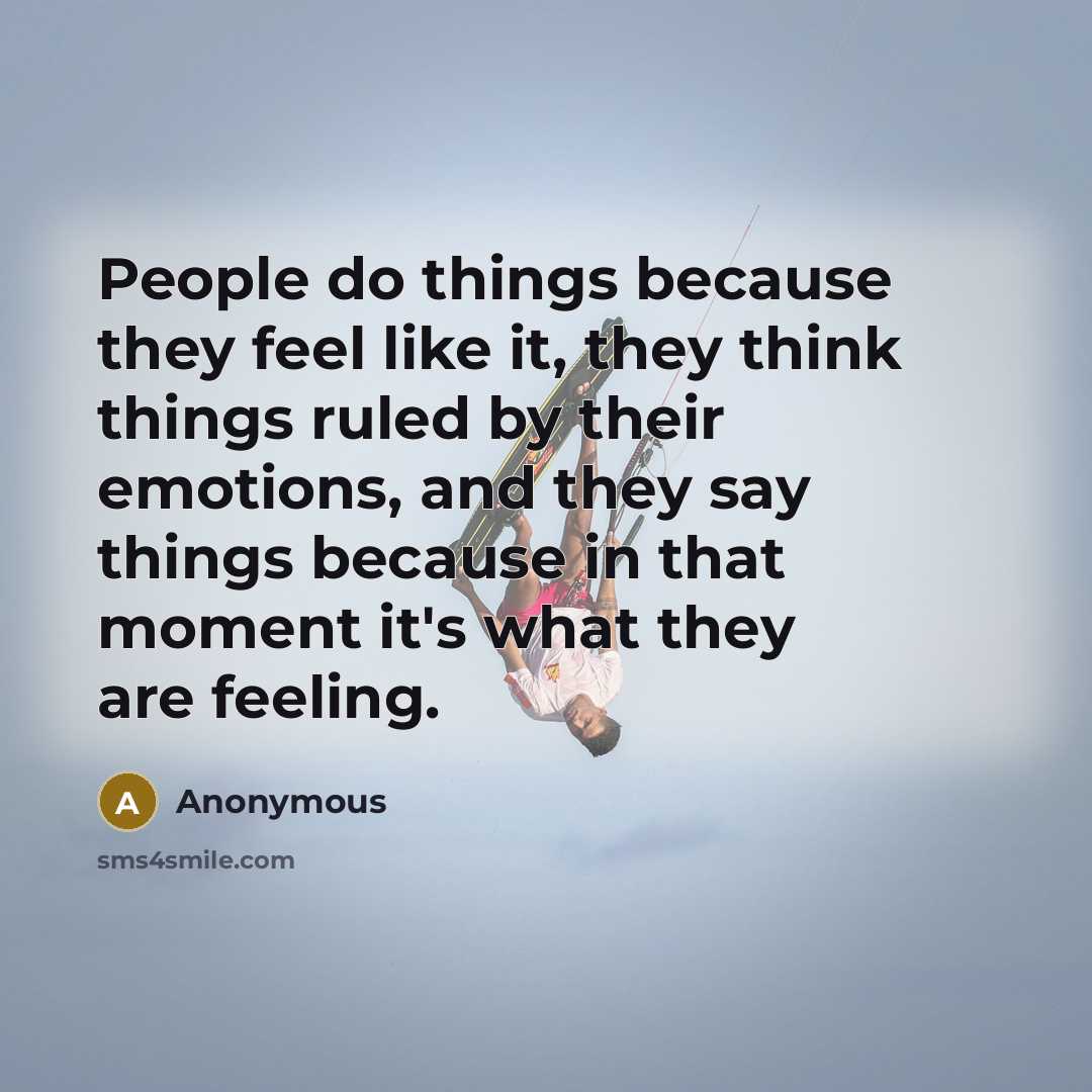 “People do things because they feel like it, they think things ruled by their emotions, and they say things because in that moment it's what they are feeling.” quote by Anonymous