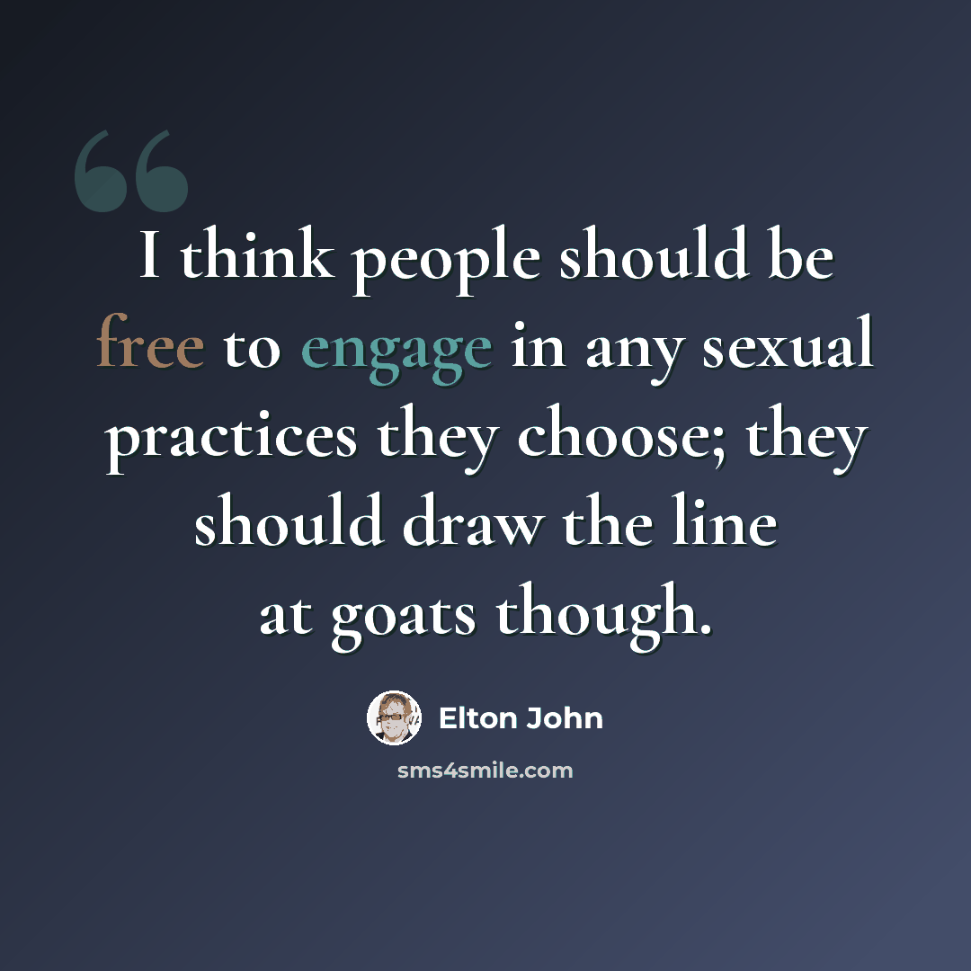 “I think people should be free to engage in any sexual practices they choose; they should draw the line at goats though.” quote by Elton John