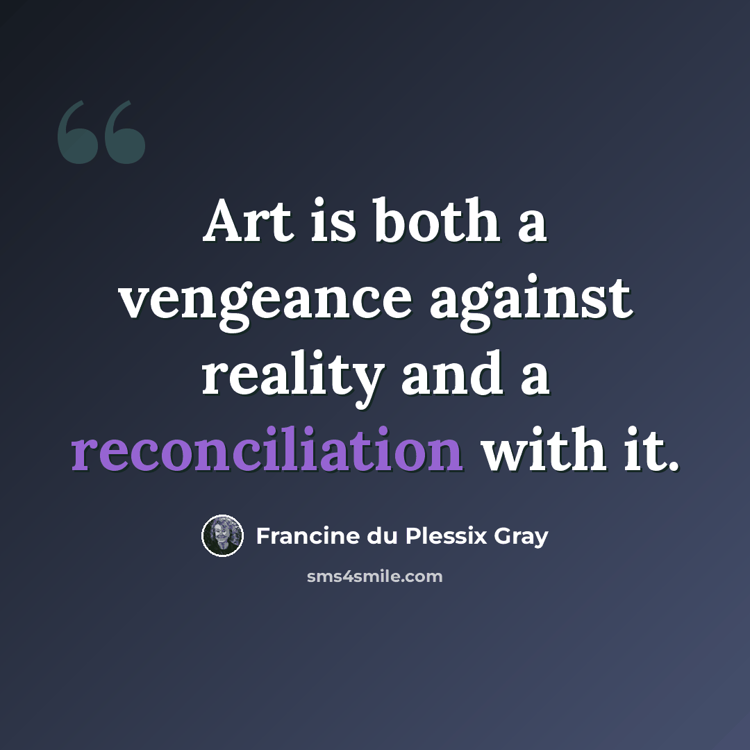 “Art is both a vengeance against reality and a reconciliation with it.” quote by Francine du Plessix Gray