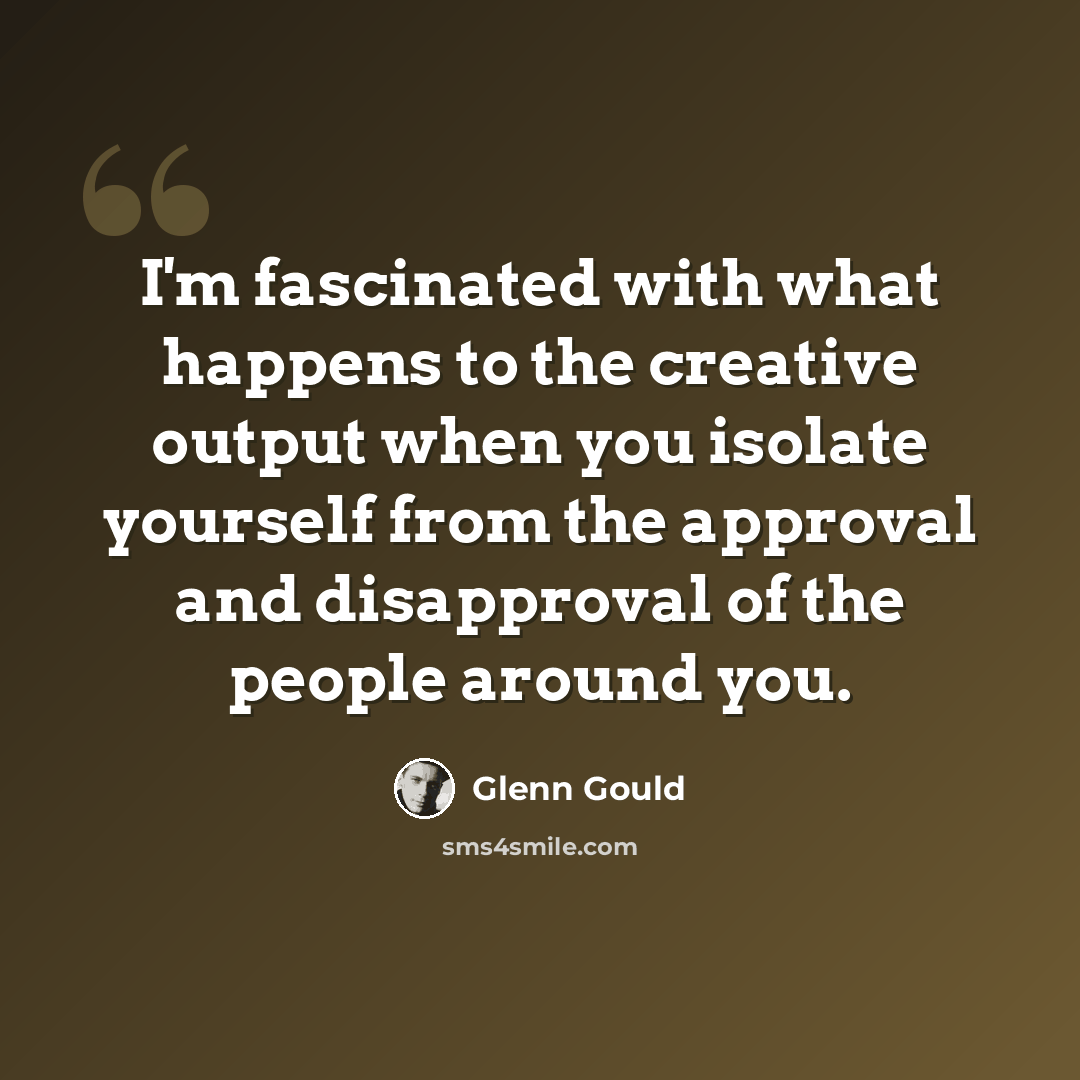 “I'm fascinated with what happens to the creative output when you isolate yourself from the approval and disapproval of the people around you.” quote by Glenn Gould