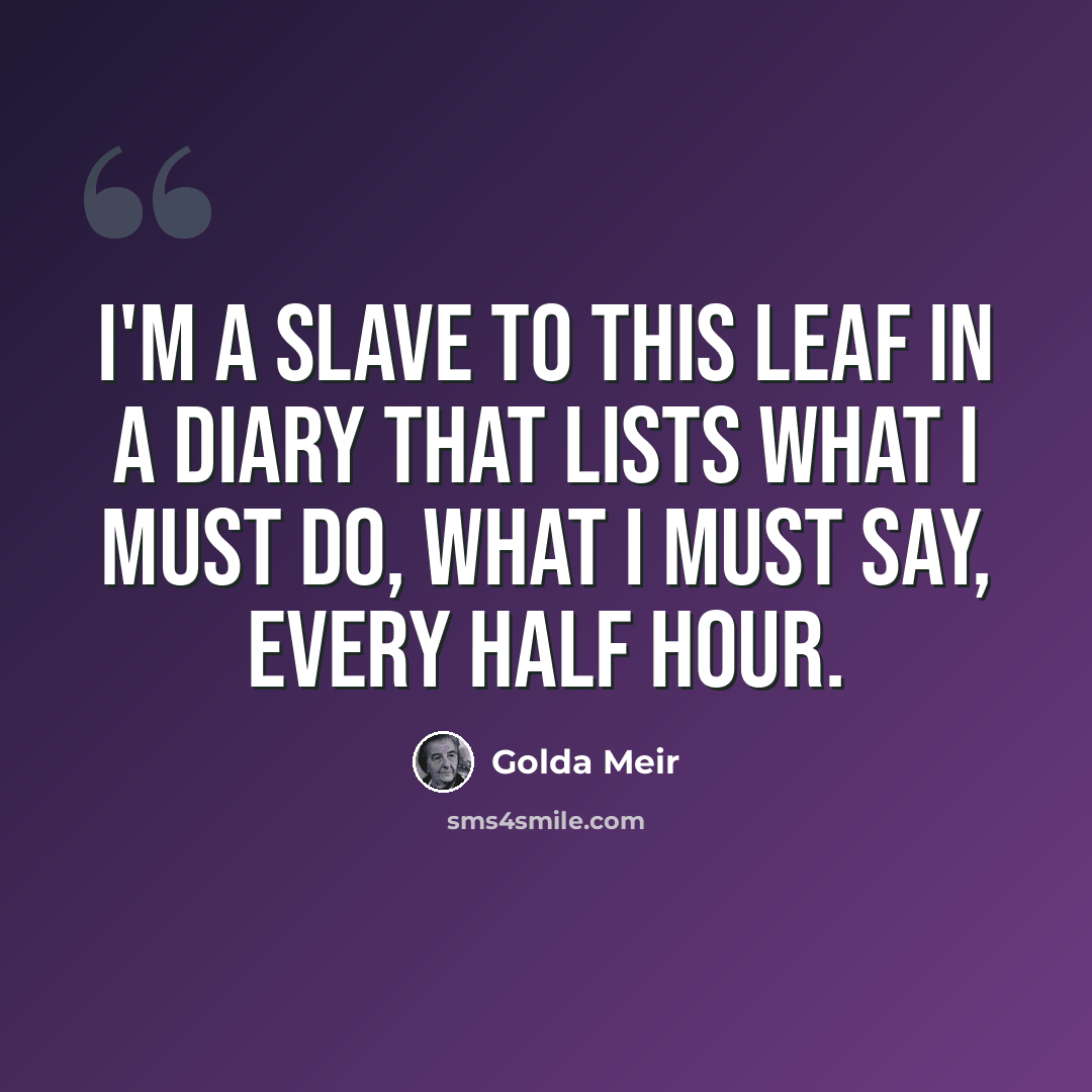 “I'm a slave to this leaf in a diary that lists what I must do, what I must say, every half hour.” quote by Golda Meir