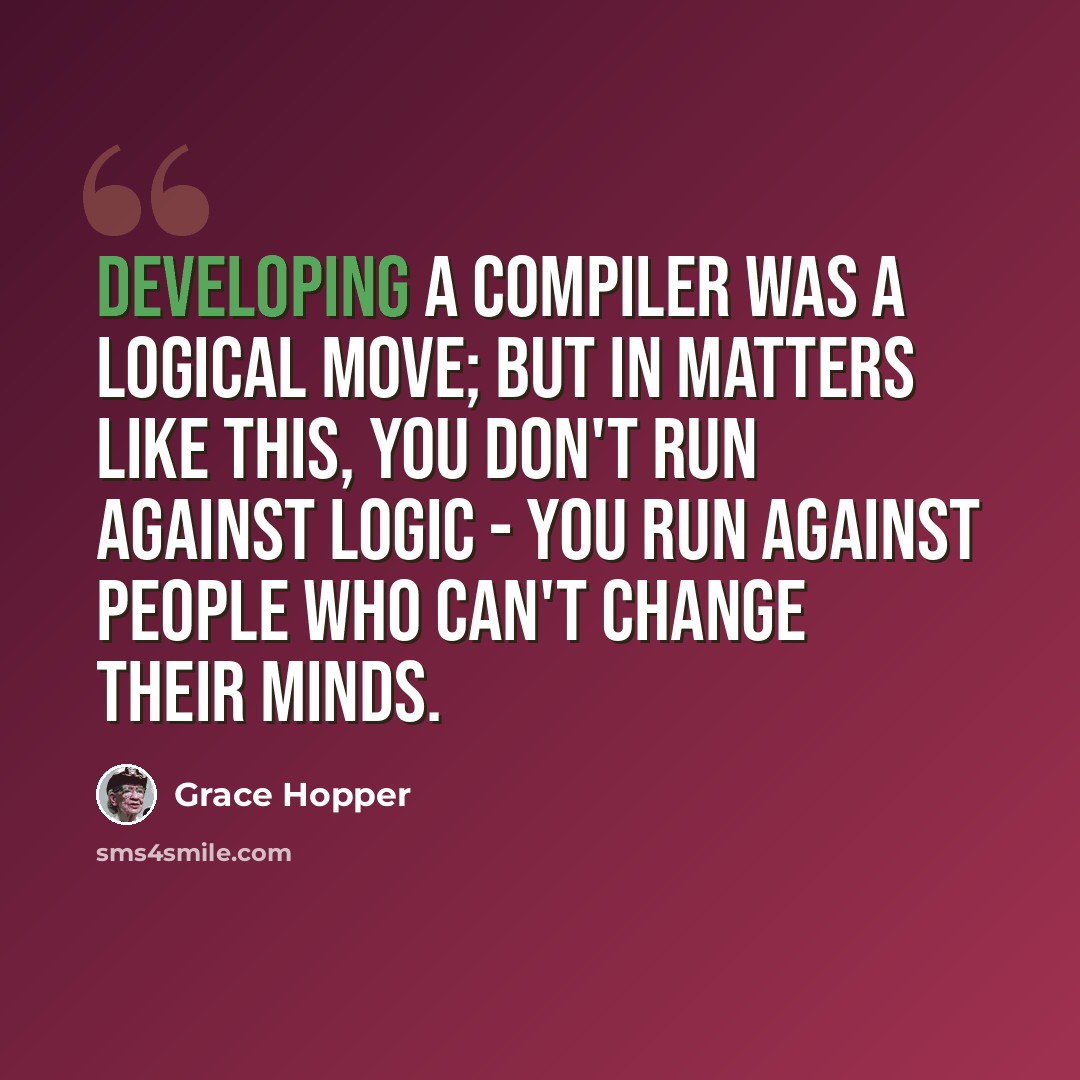“Developing a compiler was a logical move; but in matters like this, you don't run against logic - you run against people who can't change their minds.” quote by Grace Hopper