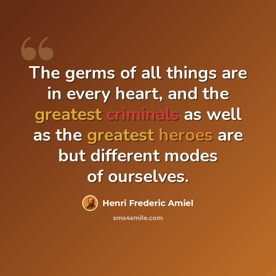 “The germs of all things are in every heart, and the greatest criminals as well as the greatest heroes are but different modes of ourselves.” quote by Henri Frederic Amiel