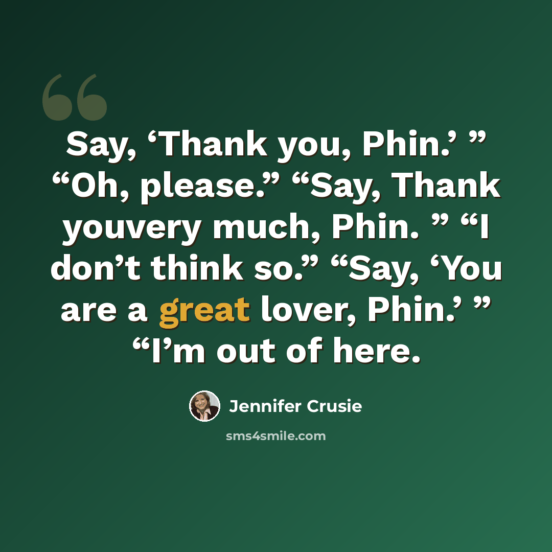 “Say, ‘Thank you, Phin.’ ” “Oh, please.” “Say, Thank youvery much, Phin. ” “I don’t think so.” “Say, ‘You are a great lover, Phin.’ ” “I’m out of here.” quote by Jennifer Crusie