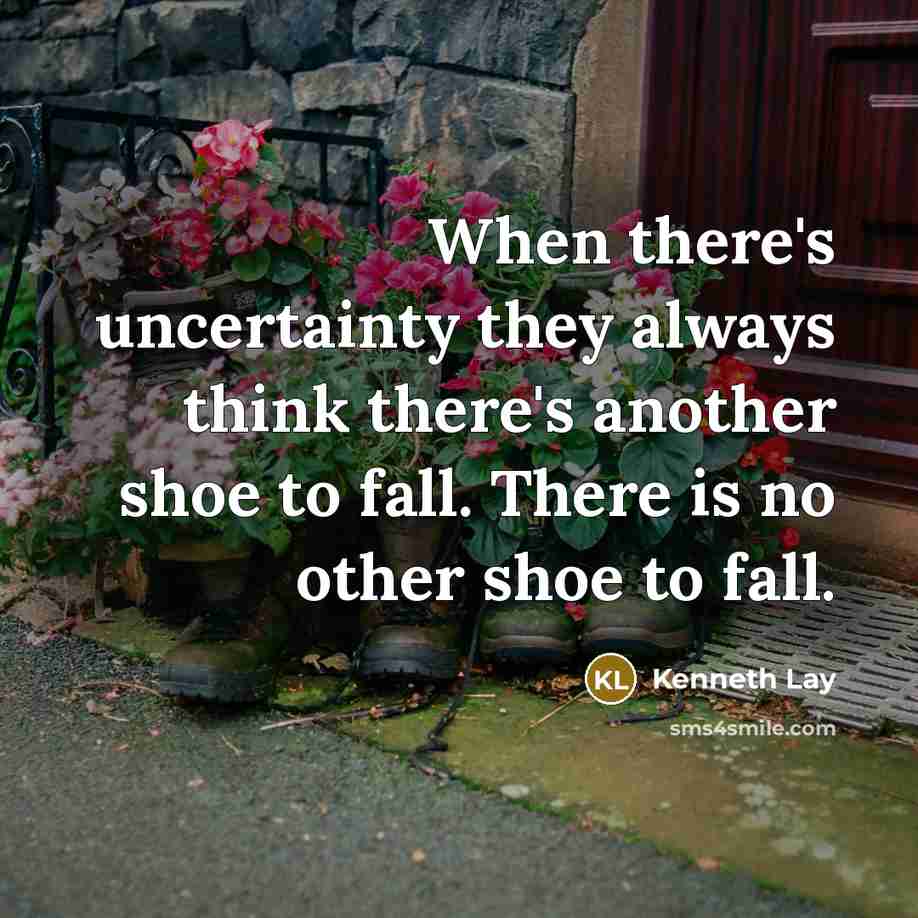 “When there's uncertainty they always think there's another shoe to fall. There is no other shoe to fall.” quote by Kenneth Lay