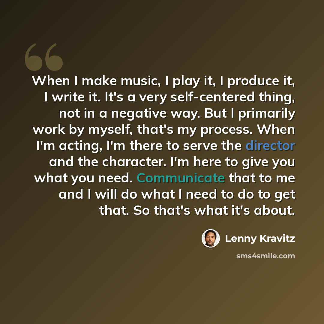 “When I make music, I play it, I produce it, I write it. It's a very self-centered thing, not in a negative way. But I primarily work by myself, that's my process. When I'm acting, I'm there to serve the director and the character. I'm here to give you what you need. Communicate that to me and I…” quote by Lenny Kravitz
