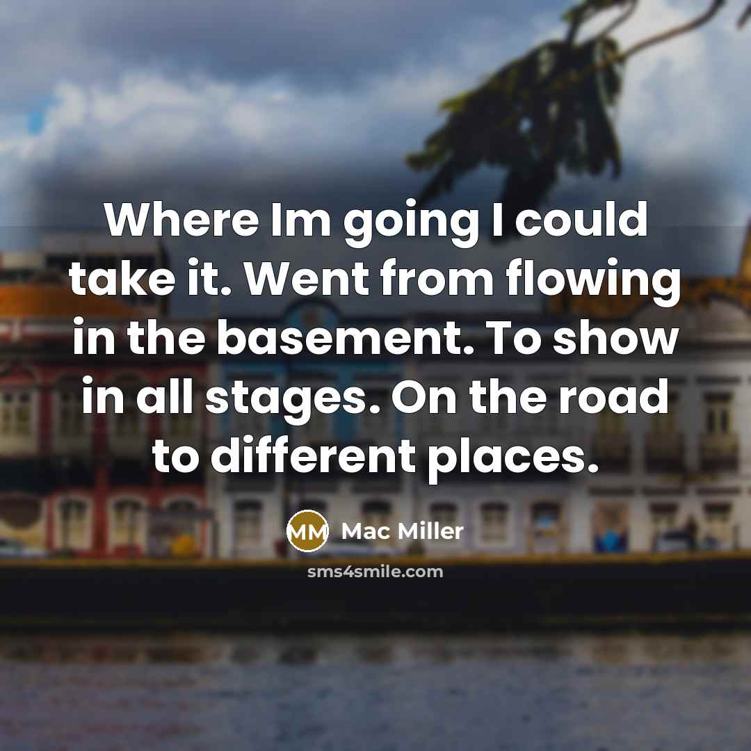 “Where Im going I could take it. Went from flowing in the basement. To show in all stages. On the road to different places.” quote by Mac Miller