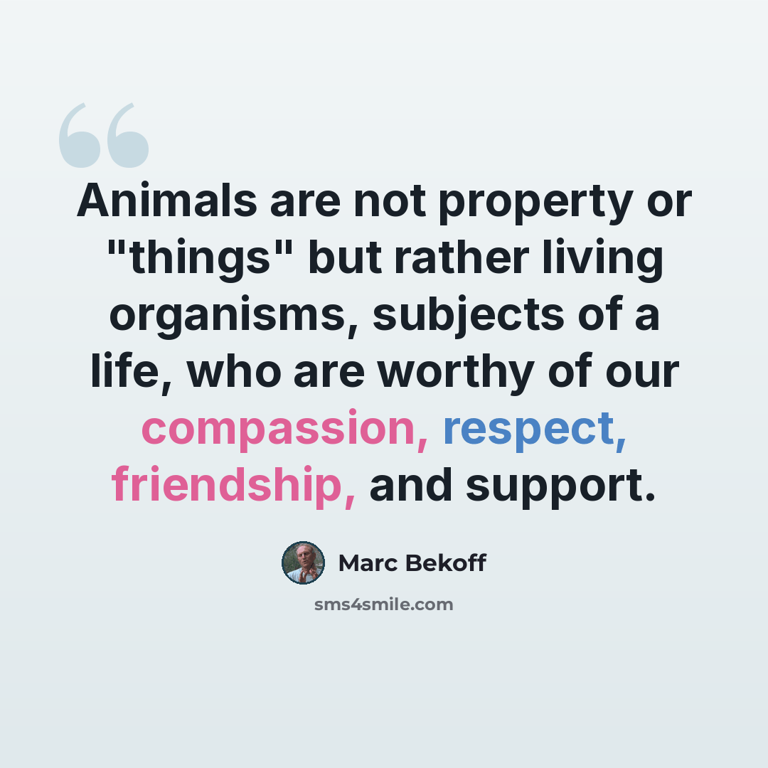 “Animals are not property or "things" but rather living organisms, subjects of a life, who are worthy of our compassion, respect, friendship, and support.” quote by Marc Bekoff