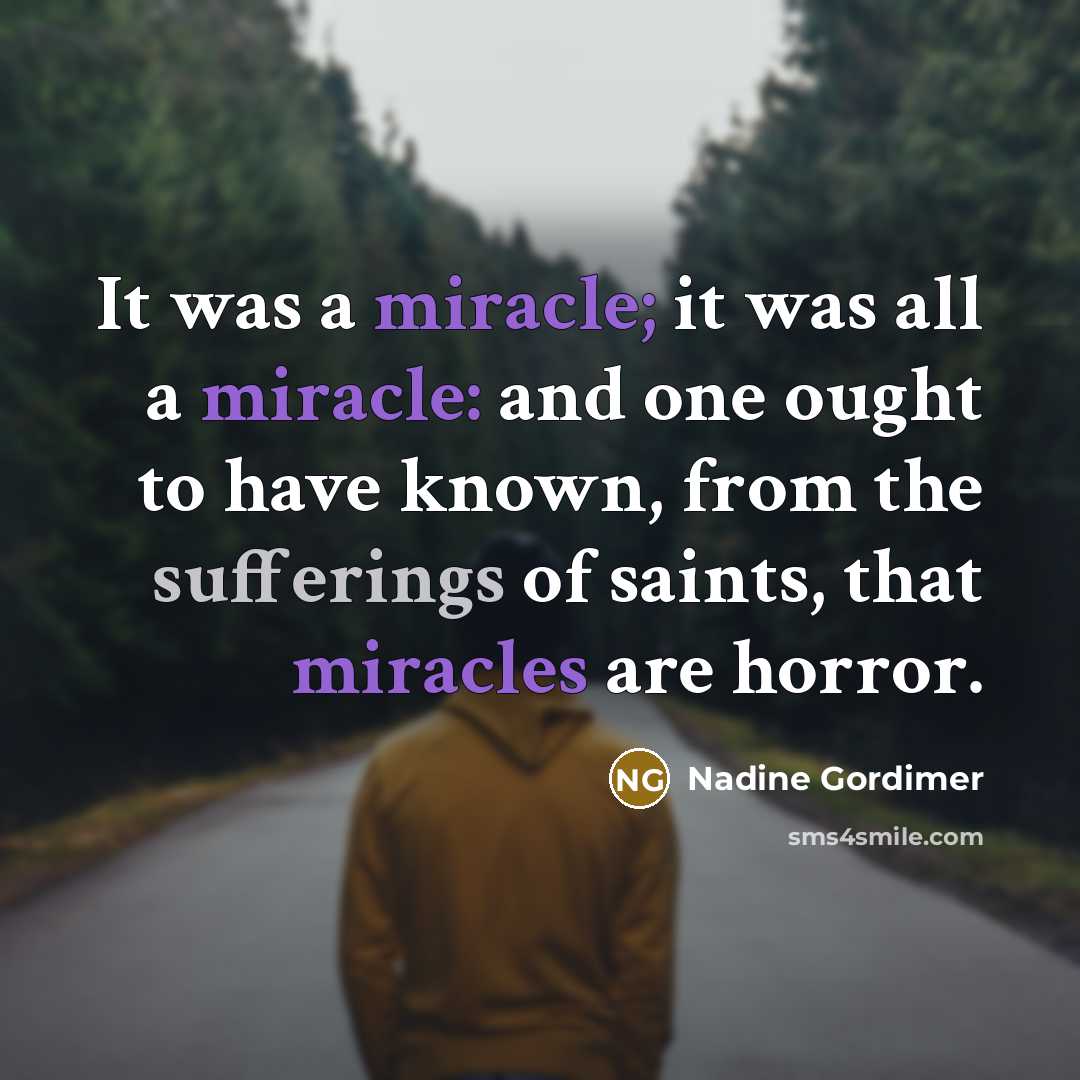 “It was a miracle; it was all a miracle: and one ought to have known, from the sufferings of saints, that miracles are horror.” quote by Nadine Gordimer