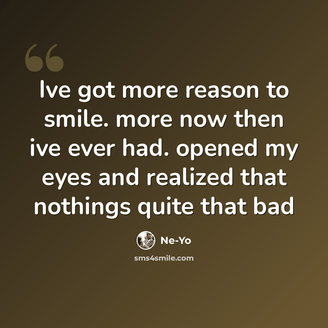 “Ive got more reason to smile. more now then ive ever had. opened my eyes and realized that nothings quite that bad” quote by Ne-yo
