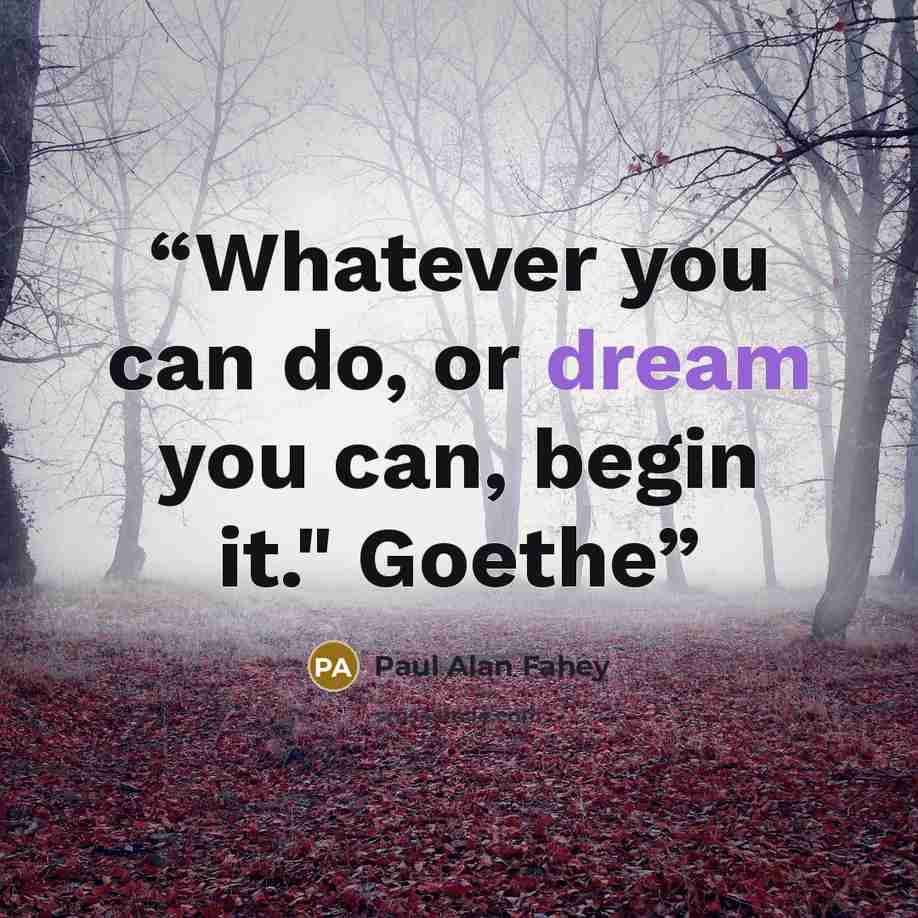 “Whatever you can do, or dream you can, begin it." Goethe” quote by Paul Alan Fahey