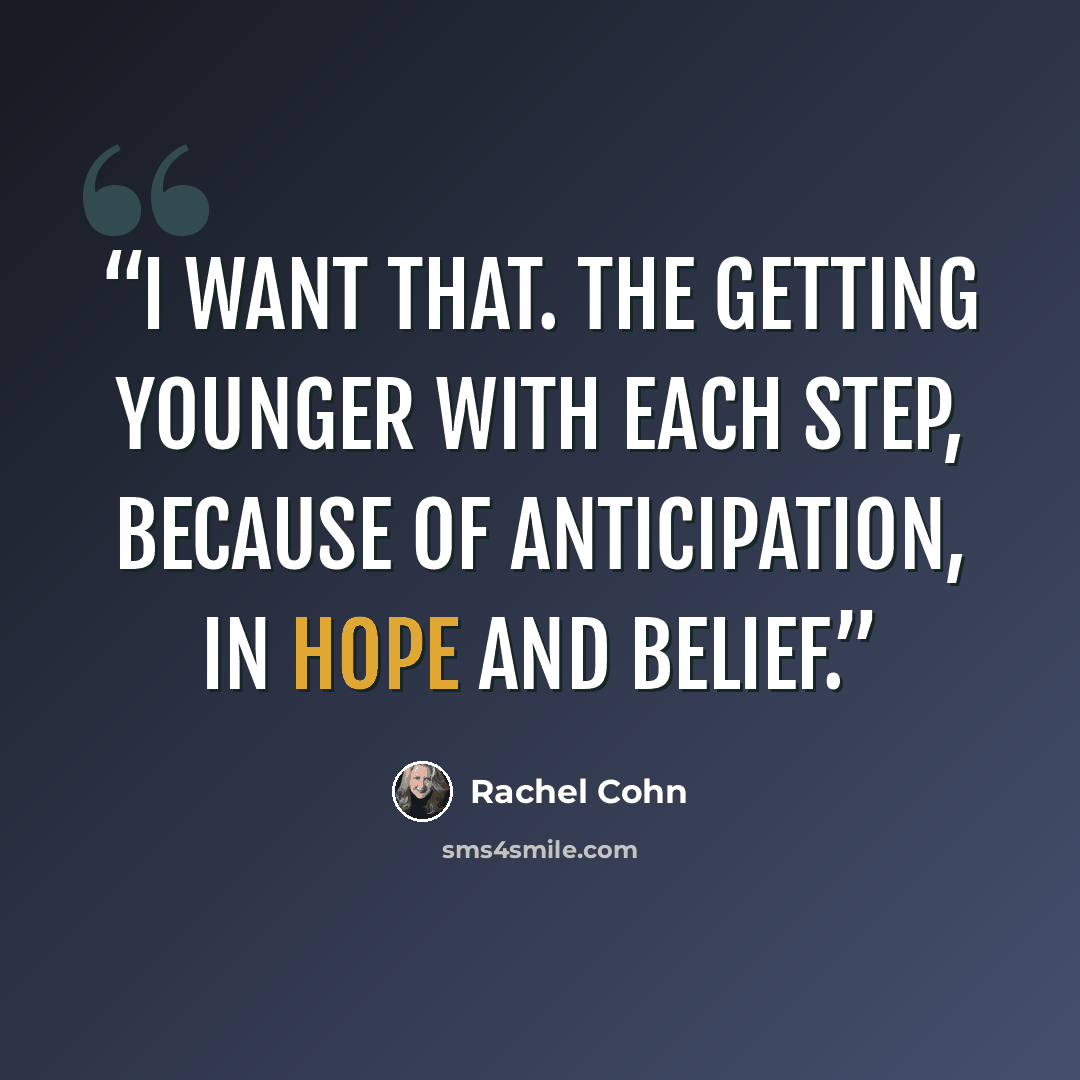 “I want that. The getting younger with each step, because of anticipation, in hope and belief.” quote by Rachel Cohn