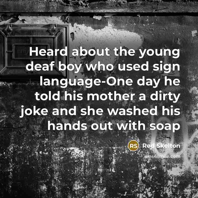 “Heard about the young deaf boy who used sign language-One day he told his mother a dirty joke and she washed his hands out with soap” quote by Red Skelton